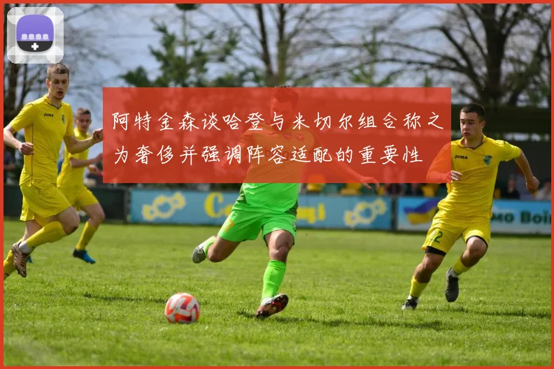 阿特金森谈哈登与米切尔组合称之为奢侈并强调阵容适配的重要性