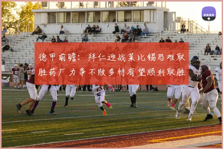 德甲前瞻：拜仁迎战莱比锡恐难取胜药厂力争不败多特有望顺利取胜