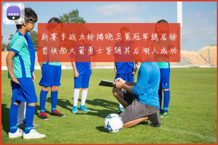 新赛季战力榜揭晓卫冕冠军稳居榜首快船火箭勇士紧随其后湖人成功跻身前十