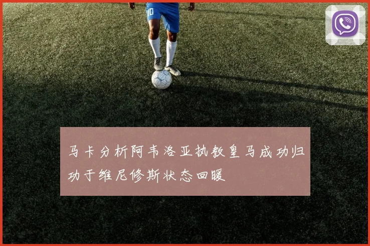 马卡分析阿韦洛亚执教皇马成功归功于维尼修斯状态回暖