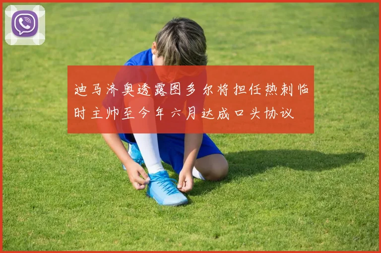 迪马济奥透露图多尔将担任热刺临时主帅至今年六月达成口头协议