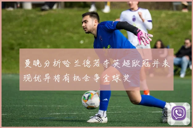 曼晚分析哈兰德若夺英超欧冠并表现优异将有机会争金球奖