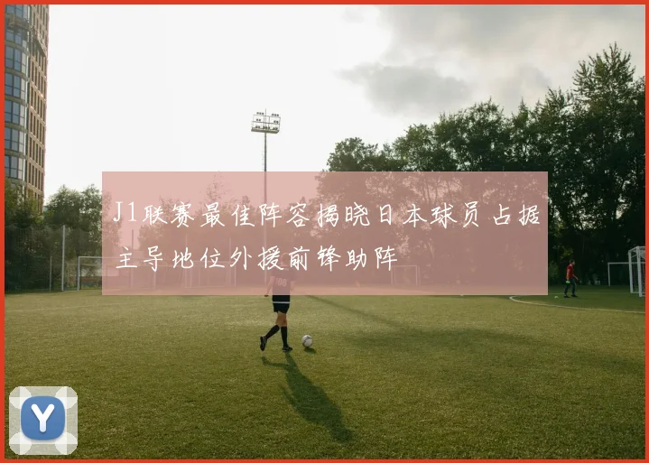 J1联赛最佳阵容揭晓日本球员占据主导地位外援前锋助阵