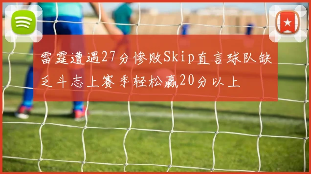 雷霆遭遇27分惨败Skip直言球队缺乏斗志上赛季轻松赢20分以上