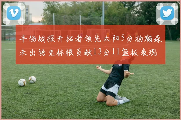 半场战报开拓者领先太阳5分杨瀚森未出场克林根贡献13分11篮板表现出色