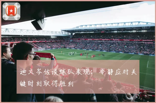 迪文岑佐谈球队表现：冷静应对关键时刻取得胜利