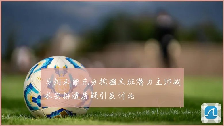 马刺未能充分挖掘文班潜力主帅战术安排遭质疑引发讨论