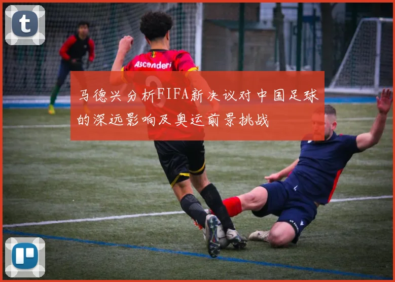 马德兴分析FIFA新决议对中国足球的深远影响及奥运前景挑战