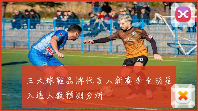 三大球鞋品牌代言人新赛季全明星入选人数预测分析