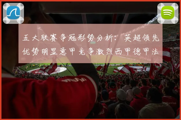 五大联赛争冠形势分析：英超领先优势明显意甲竞争激烈西甲德甲法甲差距各异