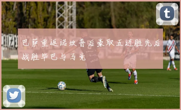 巴萨重返诺坎普后豪取五连胜先后战胜毕巴与马竞