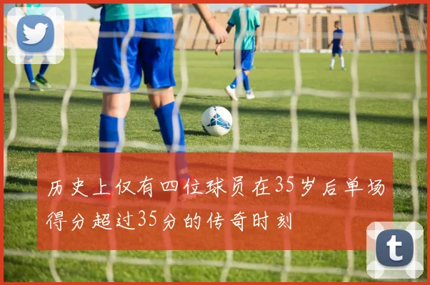 历史上仅有四位球员在35岁后单场得分超过35分的传奇时刻
