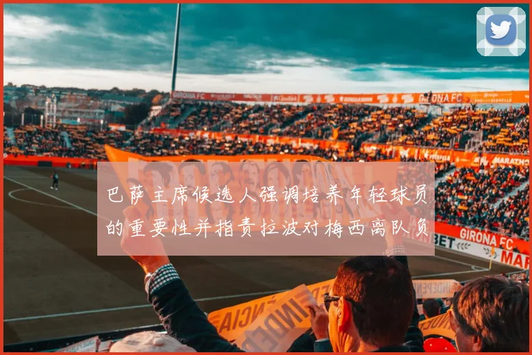 巴萨主席候选人强调培养年轻球员的重要性并指责拉波对梅西离队负责