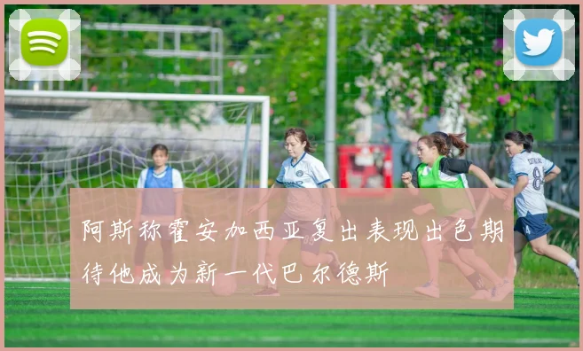 阿斯称霍安加西亚复出表现出色期待他成为新一代巴尔德斯
