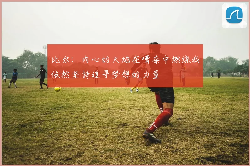 比尔：内心的火焰在嘈杂中燃烧我依然坚持追寻梦想的力量