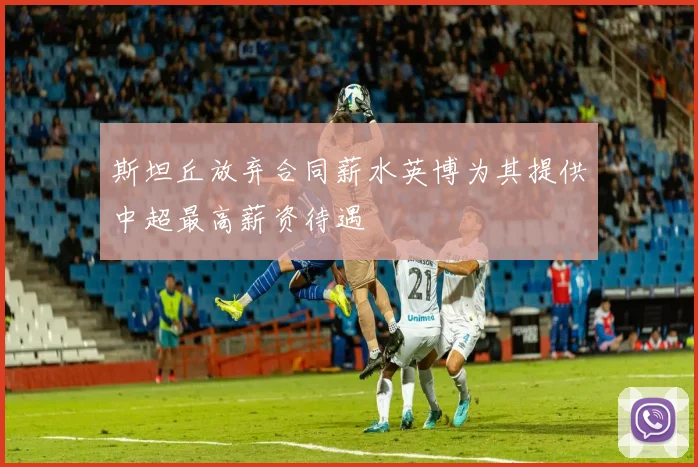 斯坦丘放弃合同薪水英博为其提供中超最高薪资待遇