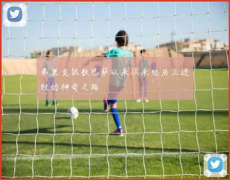 弗里克执教巴萨以来从未经历三连败的神奇之路