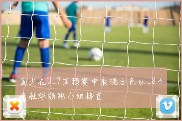 国少在U17亚预赛中表现出色以18个净胜球领跑小组榜首