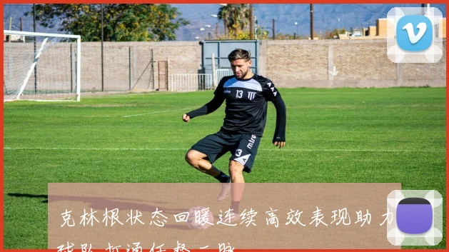 克林根状态回暖连续高效表现助力球队打通任督二脉