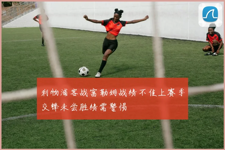 利物浦客战富勒姆战绩不佳上赛季交锋未尝胜绩需警惕