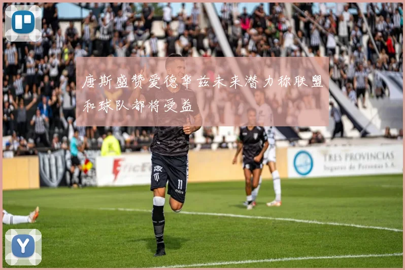 唐斯盛赞爱德华兹未来潜力称联盟和球队都将受益
