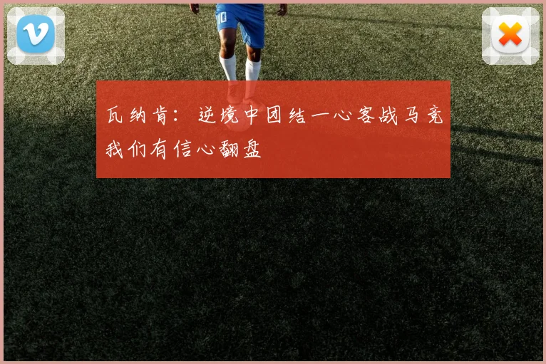 瓦纳肯：逆境中团结一心客战马竞我们有信心翻盘