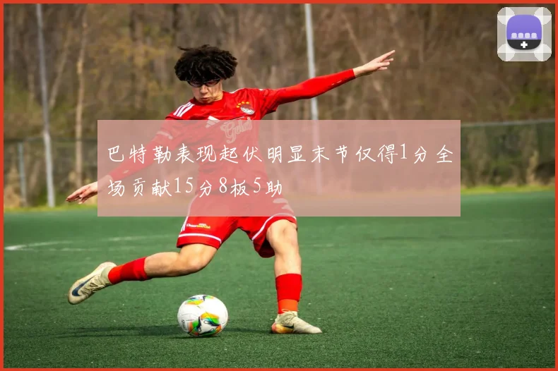 巴特勒表现起伏明显末节仅得1分全场贡献15分8板5助