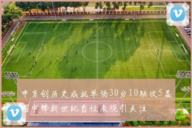 申京创历史成就单场30分10助攻5盖帽中锋新世纪首位表现引关注