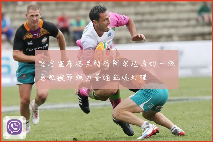 官方宣布格兰特对阿尔达马的一级恶犯被降级为普通犯规处理