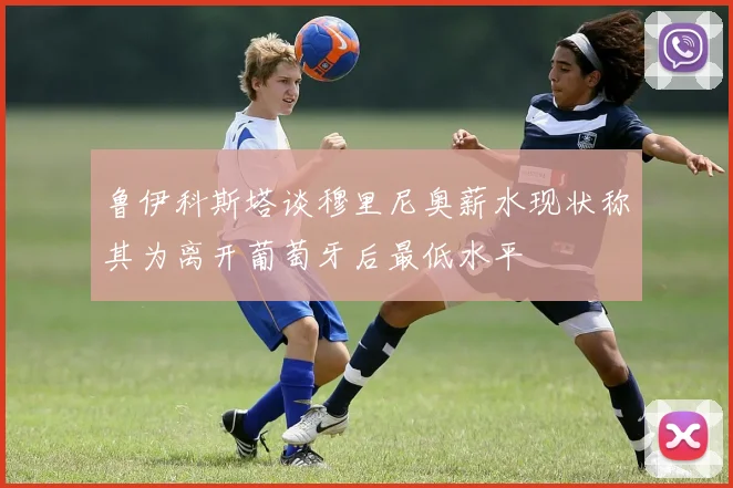 鲁伊科斯塔谈穆里尼奥薪水现状称其为离开葡萄牙后最低水平