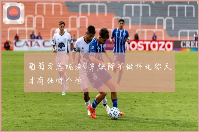 葡萄牙总统谈C罗缺阵不做评论称天才有独特个性