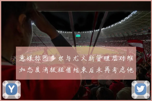 意媒称图多尔与尤文新管理层对维加态度消极租借结束后未再考虑他