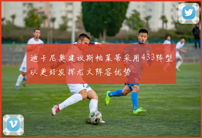 迪卡尼奥建议斯帕莱蒂采用433阵型以更好发挥尤文阵容优势