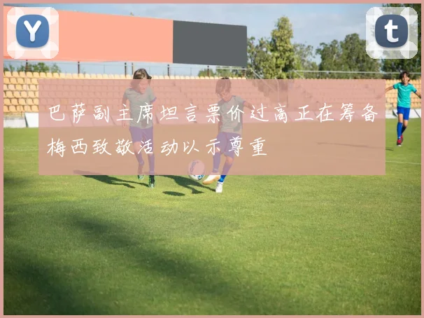 巴萨副主席坦言票价过高正在筹备梅西致敬活动以示尊重