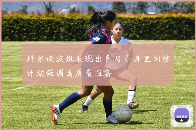 科尔谈波姐表现出色与小库里训练计划强调高质量准备