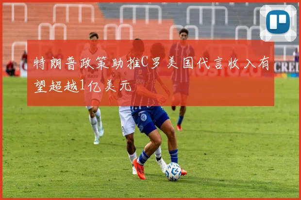 特朗普政策助推C罗美国代言收入有望超越1亿美元