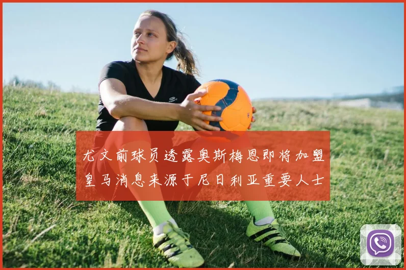 尤文前球员透露奥斯梅恩即将加盟皇马消息来源于尼日利亚重要人士