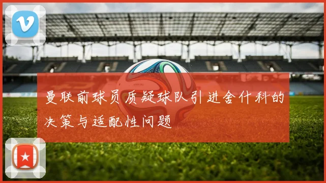 曼联前球员质疑球队引进舍什科的决策与适配性问题
